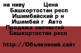 на ниву 21213 › Цена ­ 3 000 - Башкортостан респ., Ишимбайский р-н, Ишимбай г. Авто » Продажа запчастей   . Башкортостан респ.